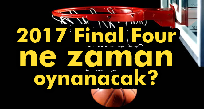 2017 Final Four ne zaman oynanacak |Final Four bilet fiyatları